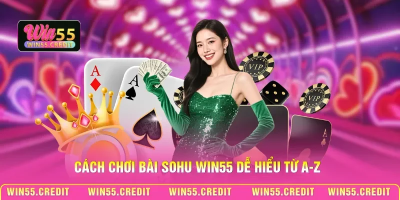 Cách chơi bài Sohu Win55 dễ hiểu từ A-Z