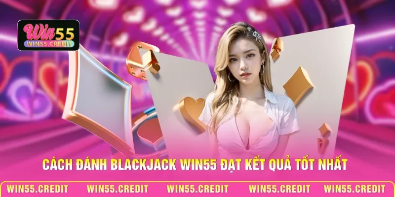 Cách Đánh Blackjack Win55 - Bí Kíp Giúp Luôn Chiếm Ưu Thế 3 Cách đánh Blackjack Win55 đạt kết quả tốt nhất