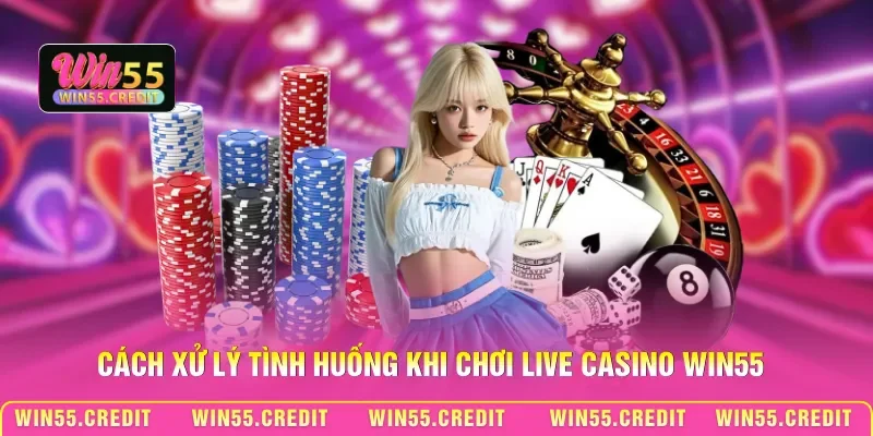 Lưu Ý Khi Chơi Live Casino - Cách Né Bẫy Làm Chủ Sảnh Cược 2 Cách xử lý tình huống khi chơi Live Casino Win55