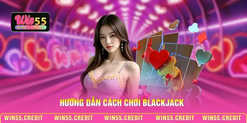 Cách Đánh Blackjack Win55 - Bí Kíp Giúp Luôn Chiếm Ưu Thế 2 Hướng dẫn cách chơi Blackjack