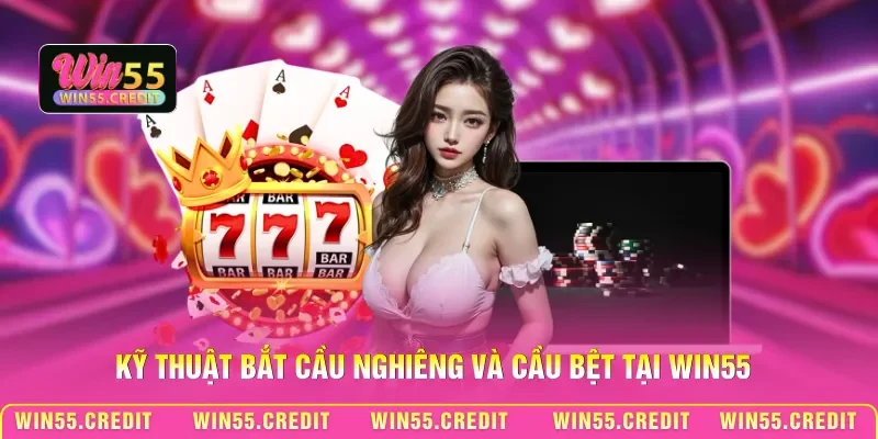 Bí Kíp Thắng Casino Win55 - Làm Chủ Bàn Cược Trực Tuyến 2 Kỹ thuật bắt cầu nghiêng và cầu bệt tại Win55