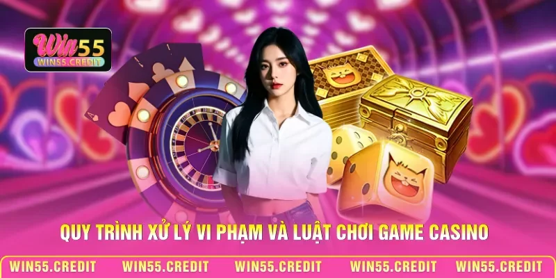 Luật Chơi Casino Win55 - Hệ Thống Quy Định Trực Tuyến 2 Quy trình xử lý vi phạm và luật chơi game Casino