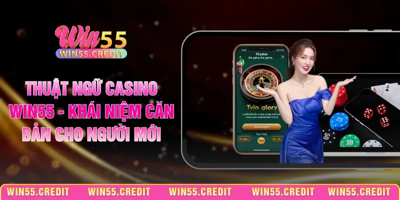 Thuật Ngữ Casino Win55 - Khái Niệm Căn Bản Cho Người Mới