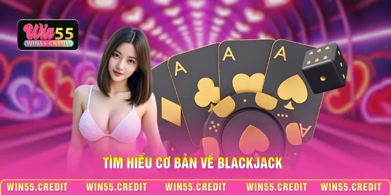 Cách Đánh Blackjack Win55 - Bí Kíp Giúp Luôn Chiếm Ưu Thế 1 Tìm hiểu cơ bản về Blackjack
